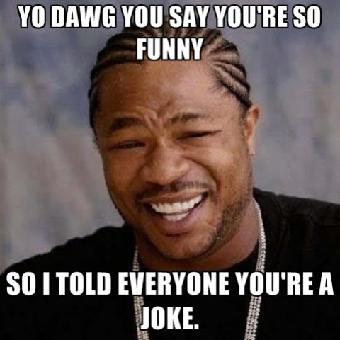 Name:  yo-dawg-you-say-youre-so-funny-so-i-told-everyone-youre-a-joke.jpg
Views: 1077
Size:  30.6 KB